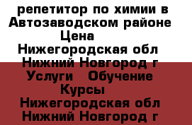 репетитор по химии в Автозаводском районе. › Цена ­ 600 - Нижегородская обл., Нижний Новгород г. Услуги » Обучение. Курсы   . Нижегородская обл.,Нижний Новгород г.